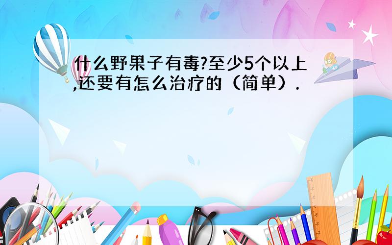 什么野果子有毒?至少5个以上,还要有怎么治疗的（简单）.