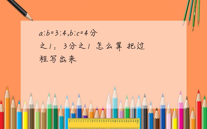 a:b=3:4,b:c=4分之1：3分之1 怎么算 把过程写出来