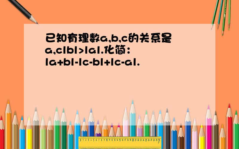 已知有理数a,b,c的关系是a,clbl>lal.化简：la+bl-lc-bl+lc-al.