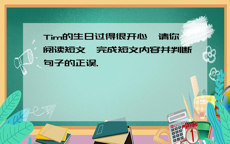 Tim的生日过得很开心,请你阅读短文,完成短文内容并判断句子的正误.