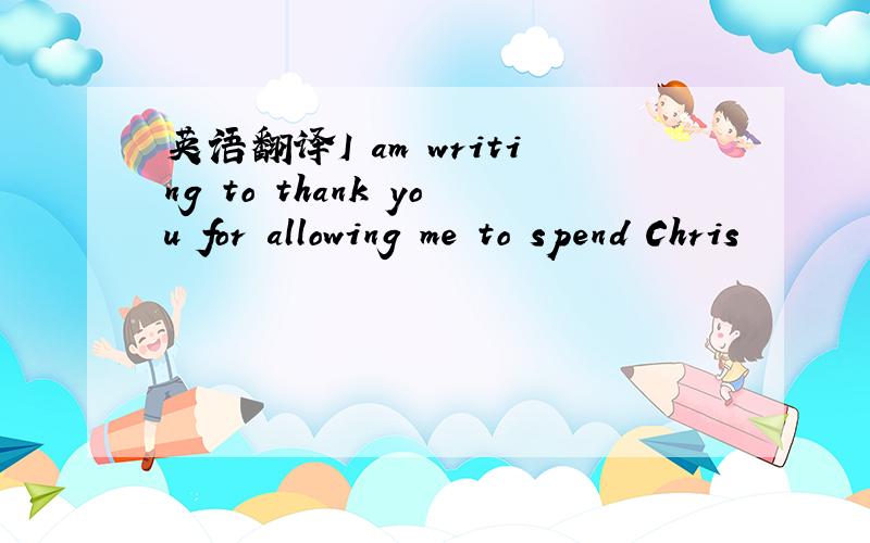 英语翻译I am writing to thank you for allowing me to spend Chris