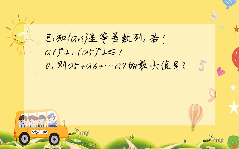 已知{an}是等差数列,若(a1)^2+(a5)^2≤10,则a5+a6+…a9的最大值是?