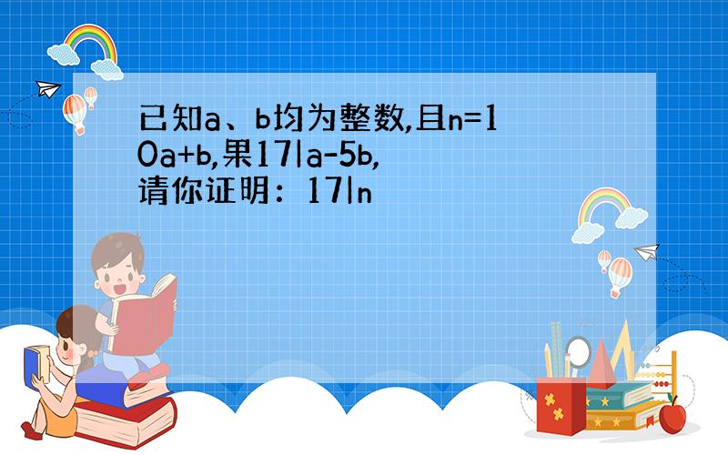 已知a、b均为整数,且n=10a+b,果17|a-5b,请你证明：17|n