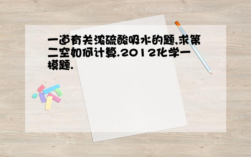 一道有关浓硫酸吸水的题,求第二空如何计算.2012化学一模题.