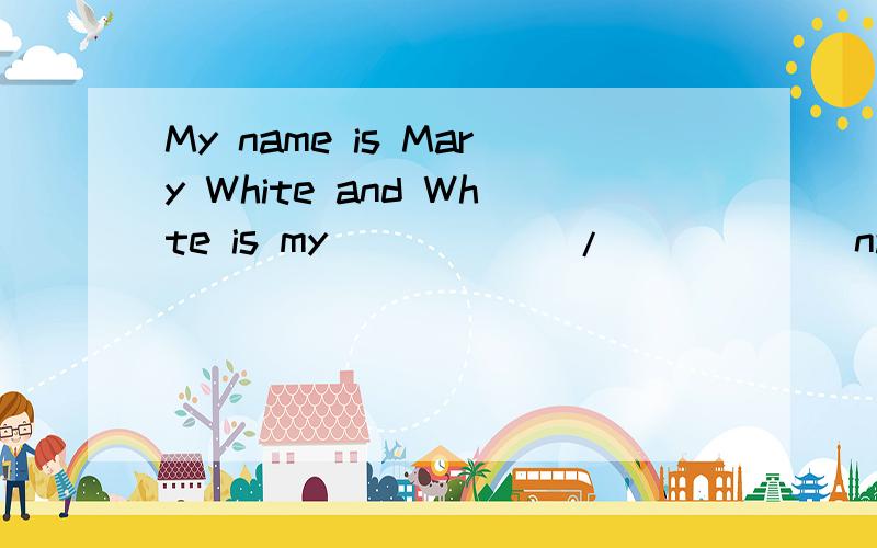 My name is Mary White and Whte is my______/______name怎么填写?