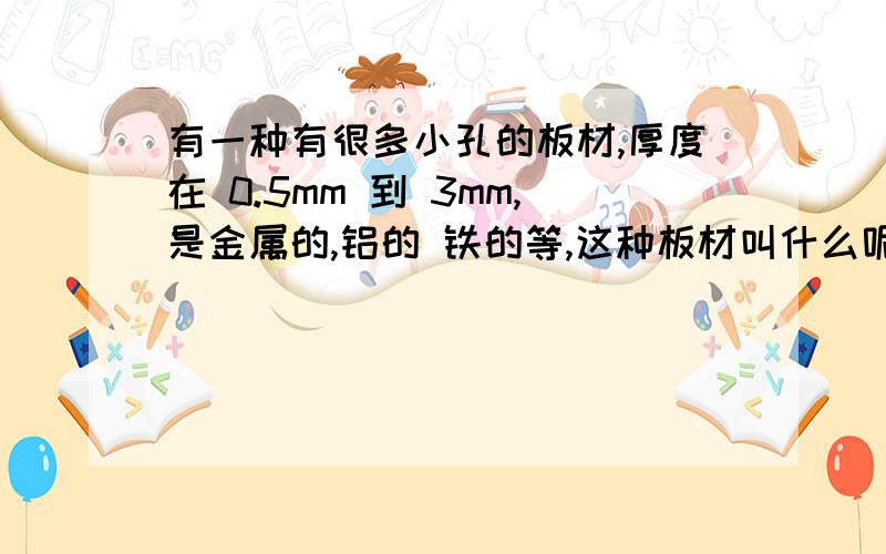 有一种有很多小孔的板材,厚度在 0.5mm 到 3mm,是金属的,铝的 铁的等,这种板材叫什么呢?比孔板孔距密