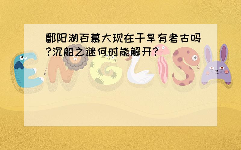 鄱阳湖百慕大现在干旱有考古吗?沉船之谜何时能解开?