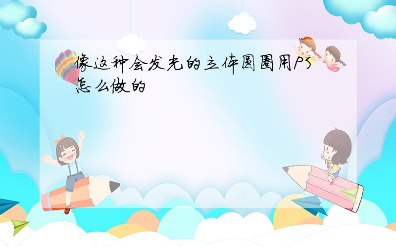 像这种会发光的立体圆圈用PS怎么做的