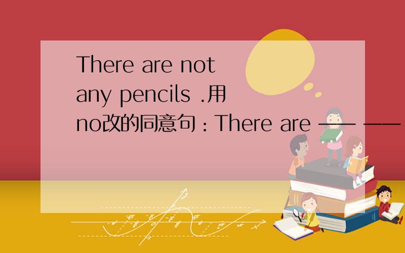 There are not any pencils .用no改的同意句：There are —— —— —— penci