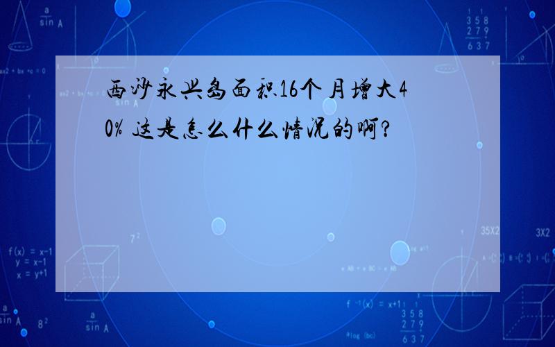 西沙永兴岛面积16个月增大40% 这是怎么什么情况的啊?