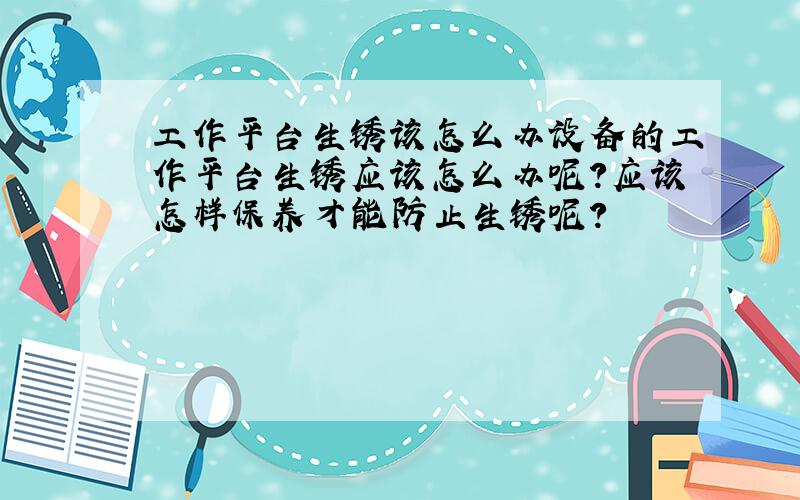 工作平台生锈该怎么办设备的工作平台生锈应该怎么办呢?应该怎样保养才能防止生锈呢?