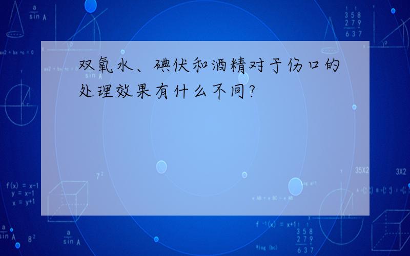 双氧水、碘伏和酒精对于伤口的处理效果有什么不同?