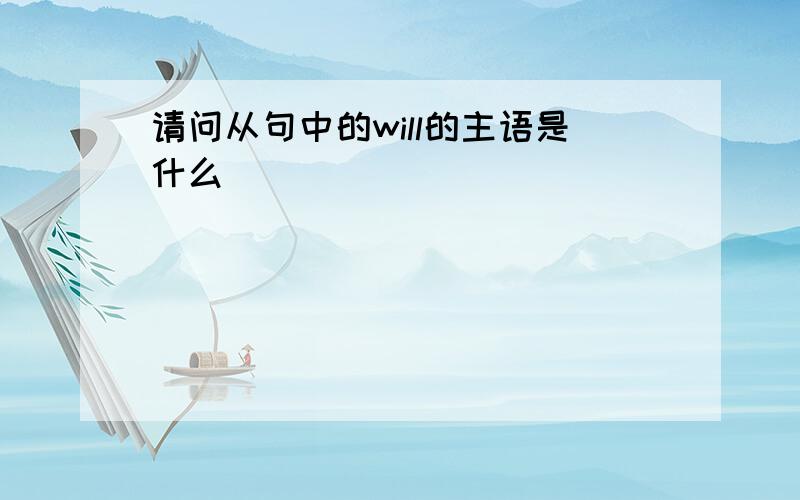 请问从句中的will的主语是什么