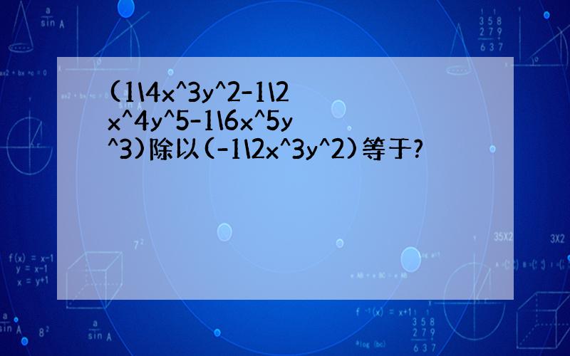 (1\4x^3y^2-1\2x^4y^5-1\6x^5y^3)除以(-1\2x^3y^2)等于?