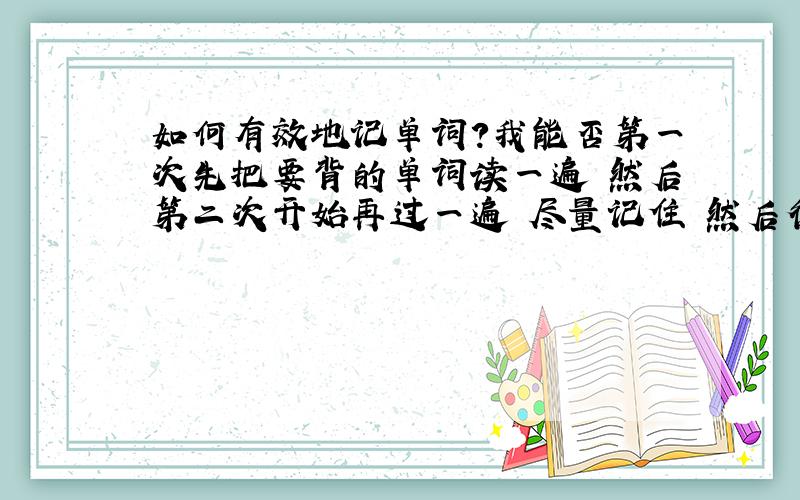 如何有效地记单词?我能否第一次先把要背的单词读一遍 然后第二次开始再过一遍 尽量记住 然后循环往复记好多遍 这样可以吗?