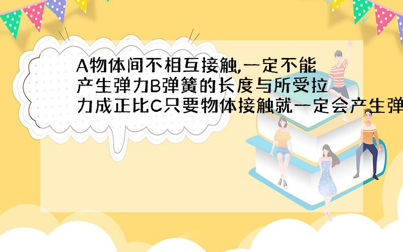 A物体间不相互接触,一定不能产生弹力B弹簧的长度与所受拉力成正比C只要物体接触就一定会产生弹力D.