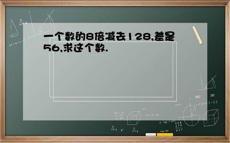 一个数的8倍减去128,差是56,求这个数.