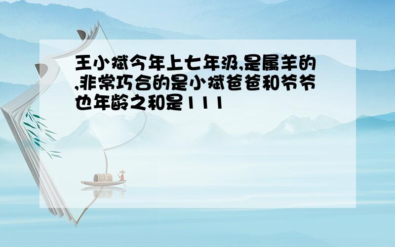 王小斌今年上七年汲,是属羊的,非常巧合的是小斌爸爸和爷爷也年龄之和是111