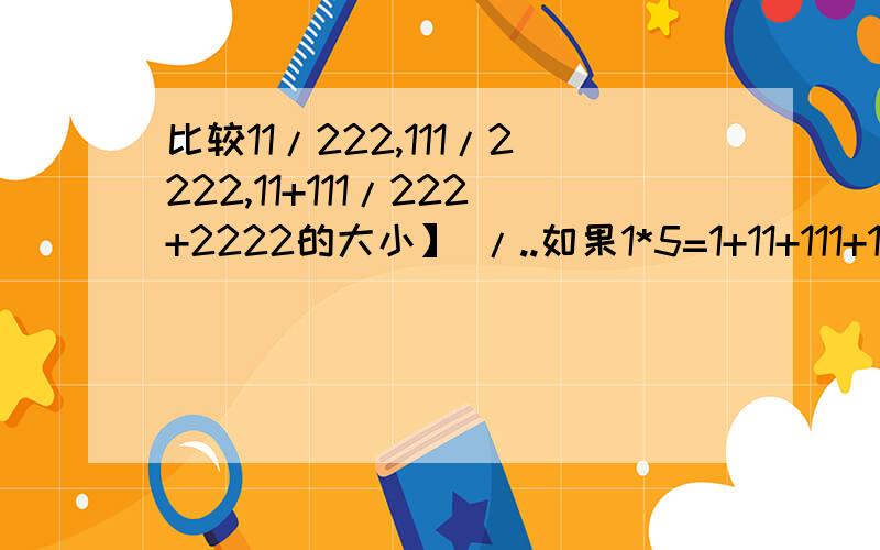 比较11/222,111/2222,11+111/222+2222的大小】 /..如果1*5=1+11+111+1111