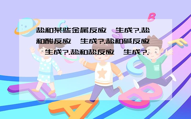 盐和某些金属反应,生成?.盐和酸反应,生成?.盐和碱反应,生成?.盐和盐反应,生成?.