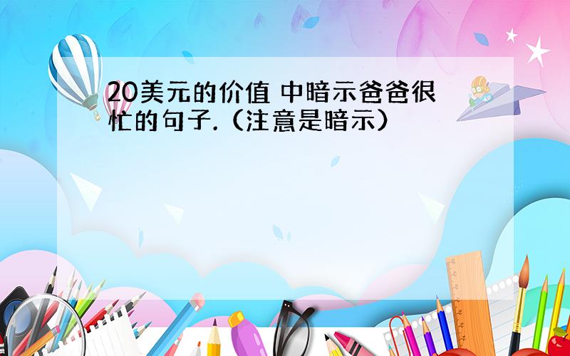 20美元的价值 中暗示爸爸很忙的句子.（注意是暗示）