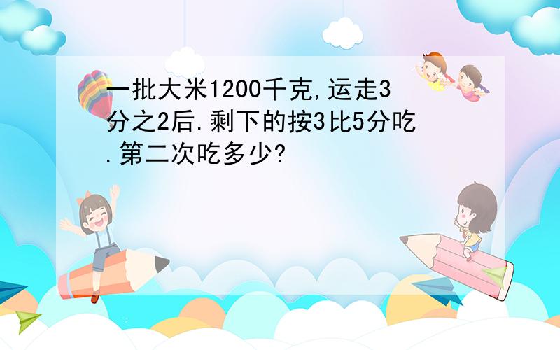 一批大米1200千克,运走3分之2后.剩下的按3比5分吃.第二次吃多少?