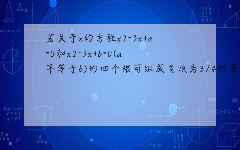 若关于x的方程x2-3x+a=0和x2-3x+b=0(a不等于b)的四个根可组成首项为3/4的等差数列,则a+b的值是?