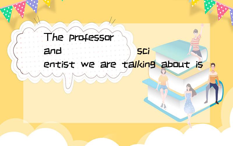 The professor and ______ scientist we are talking about is _