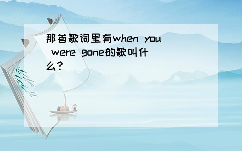 那首歌词里有when you were gone的歌叫什么?