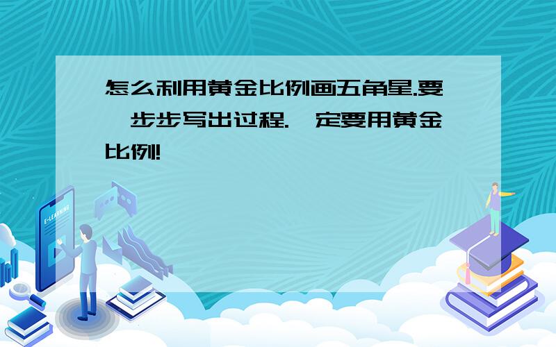 怎么利用黄金比例画五角星.要一步步写出过程.一定要用黄金比例!