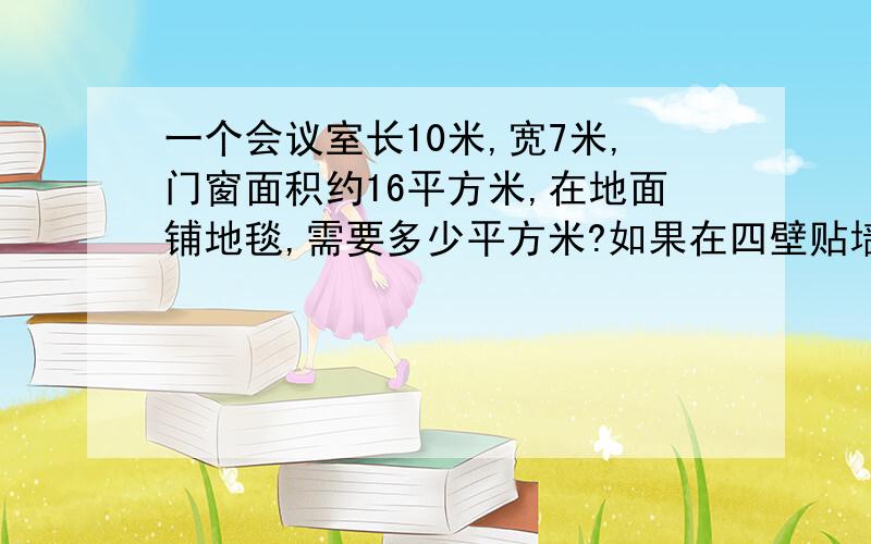 一个会议室长10米,宽7米,门窗面积约16平方米,在地面铺地毯,需要多少平方米?如果在四壁贴墙纸