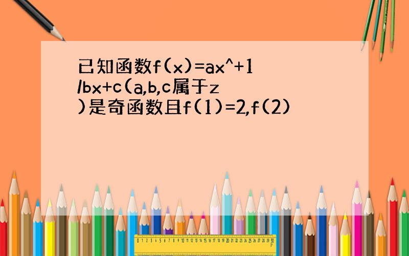 已知函数f(x)=ax^+1/bx+c(a,b,c属于z)是奇函数且f(1)=2,f(2)