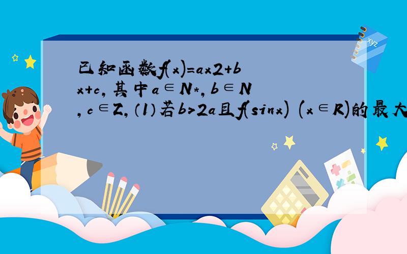 已知函数f(x)=ax2+bx+c,其中a∈N*,b∈N,c∈Z,（1）若b>2a且f(sinx) (x∈R)的最大值为