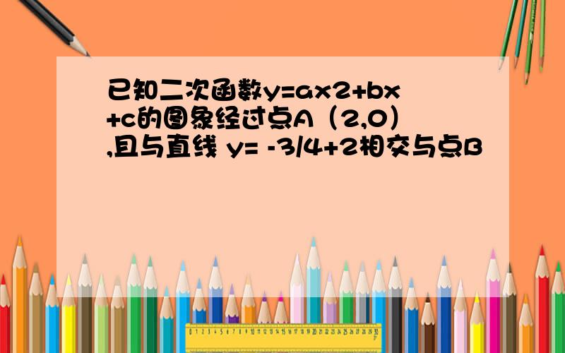 已知二次函数y=ax2+bx+c的图象经过点A（2,0）,且与直线 y= -3/4+2相交与点B