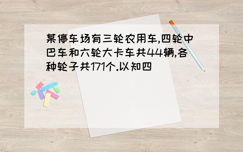 某停车场有三轮农用车,四轮中巴车和六轮大卡车共44辆,各种轮子共171个.以知四