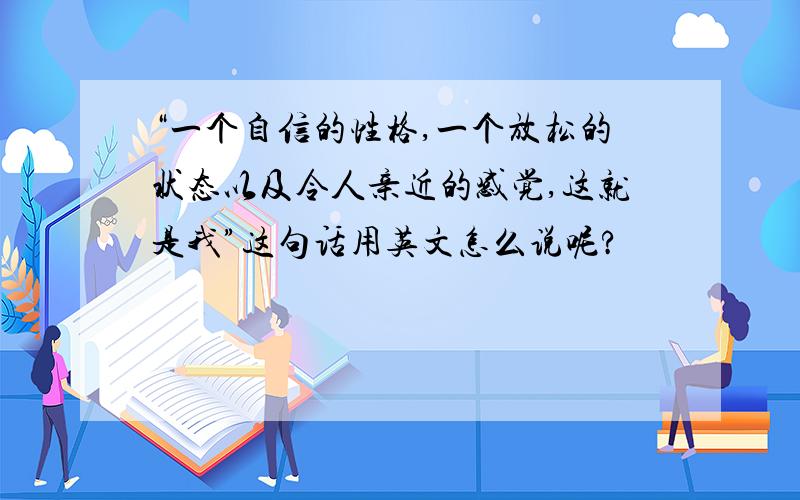 “一个自信的性格,一个放松的状态以及令人亲近的感觉,这就是我”这句话用英文怎么说呢?