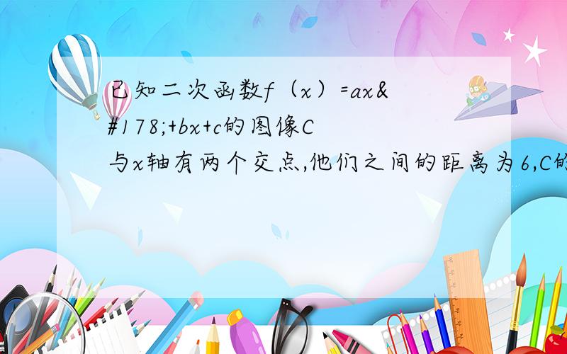 已知二次函数f（x）=ax²+bx+c的图像C与x轴有两个交点,他们之间的距离为6,C的对称轴方程为x=2且f