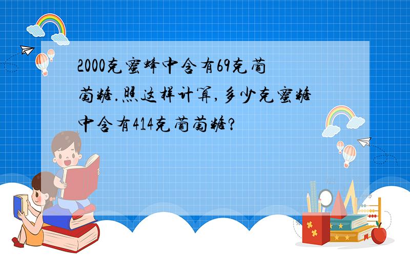 2000克蜜蜂中含有69克葡萄糖.照这样计算,多少克蜜糖中含有414克葡萄糖?