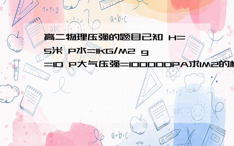 高二物理压强的题目已知 H=5米 P水=1KG/M2 g=10 P大气压强=100000PA求1M2的板在水下5米所受的