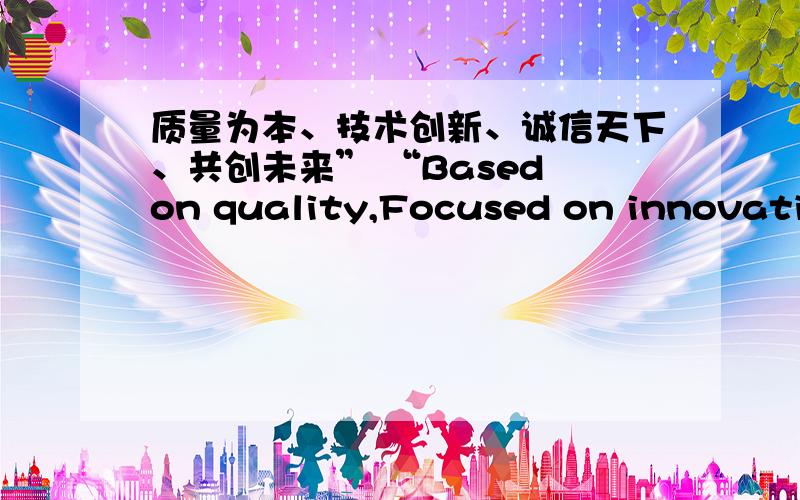 质量为本、技术创新、诚信天下、共创未来” “Based on quality,Focused on innovation