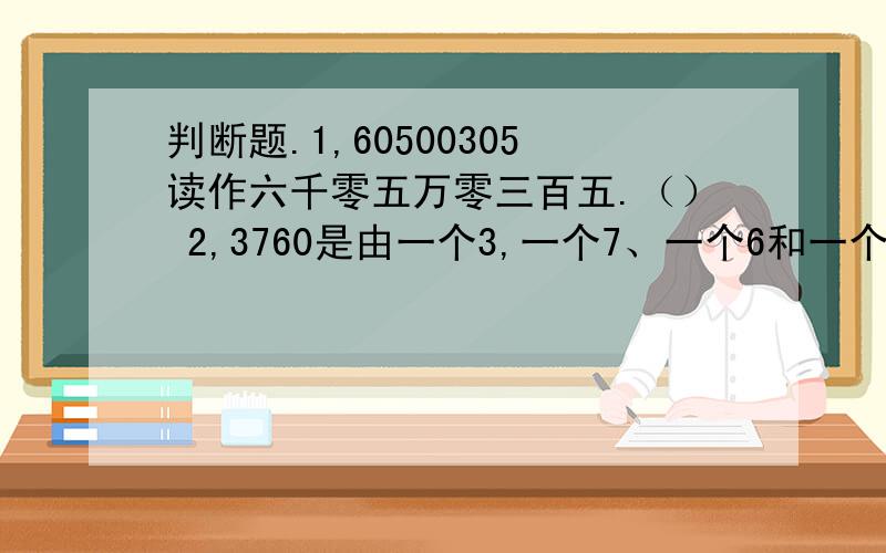 判断题.1,60500305读作六千零五万零三百五.（） 2,3760是由一个3,一个7、一个6和一个0组成的.3、最小