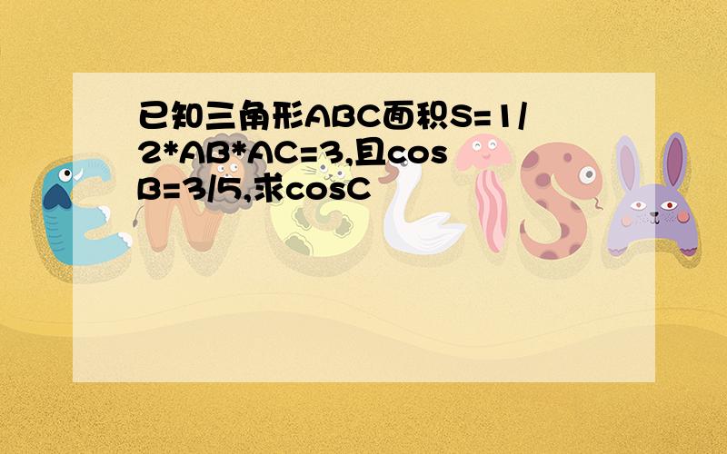 已知三角形ABC面积S=1/2*AB*AC=3,且cosB=3/5,求cosC