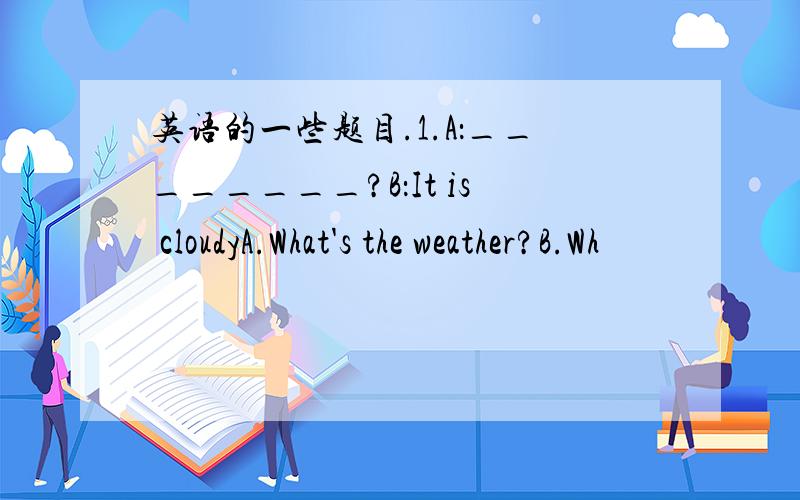 英语的一些题目.1.A：________?B：It is cloudyA.What's the weather?B.Wh