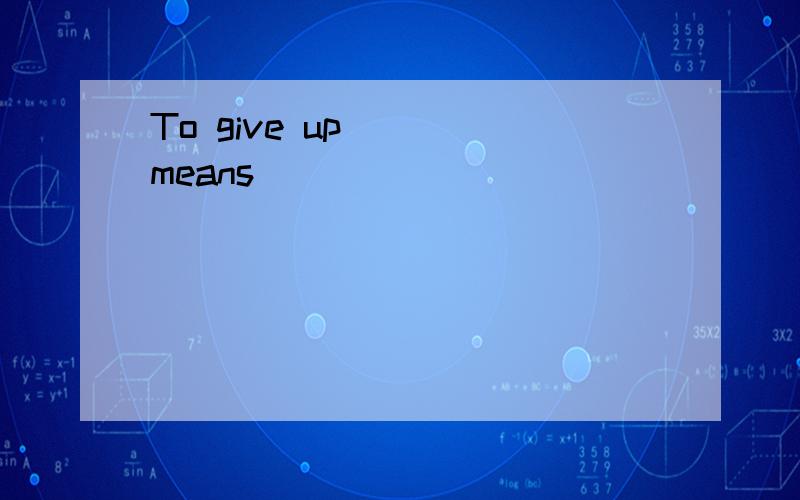 To give up （ ）means （ ）