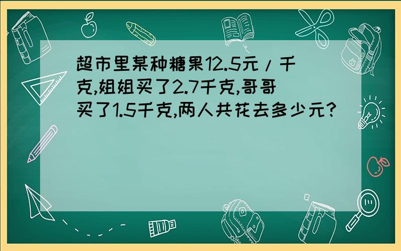 超市里某种糖果12.5元/千克,姐姐买了2.7千克,哥哥买了1.5千克,两人共花去多少元?