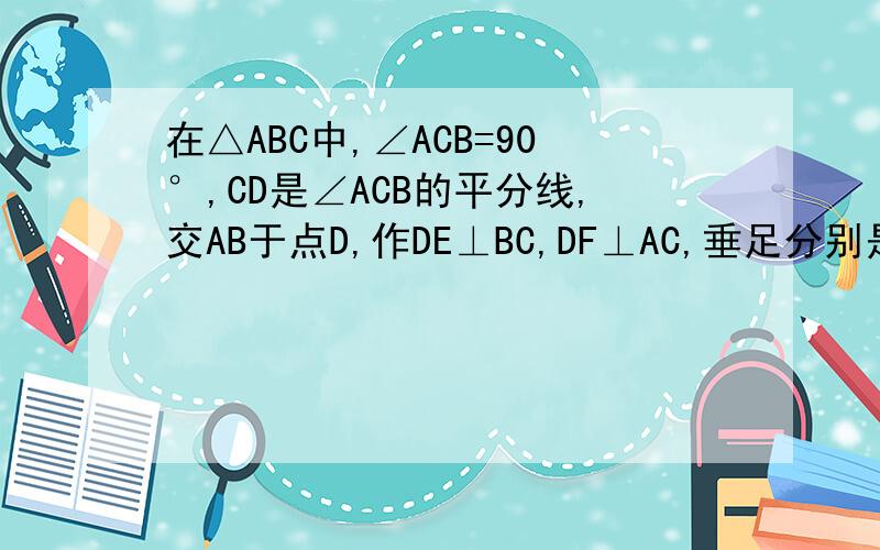 在△ABC中,∠ACB=90°,CD是∠ACB的平分线,交AB于点D,作DE⊥BC,DF⊥AC,垂足分别是E、F 求证四