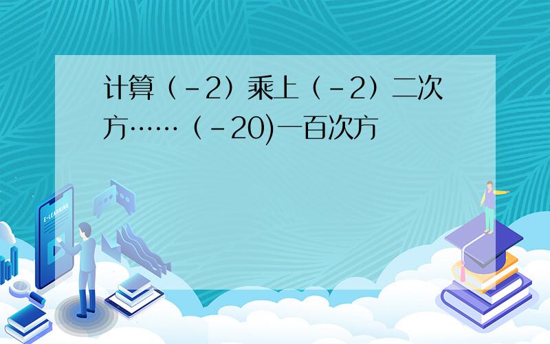 计算（-2）乘上（-2）二次方……（-20)一百次方