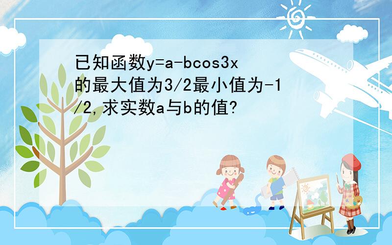 已知函数y=a-bcos3x的最大值为3/2最小值为-1/2,求实数a与b的值?