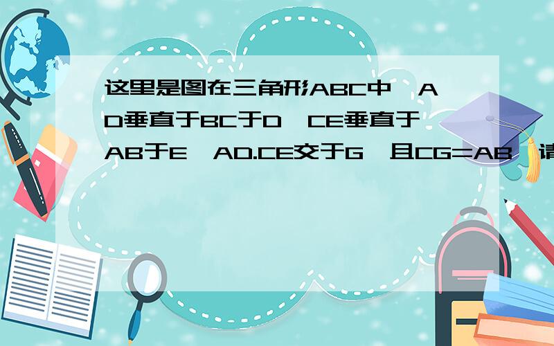 这里是图在三角形ABC中,AD垂直于BC于D,CE垂直于AB于E,AD.CE交于G,且CG=AB,请你说理：1）三角形A