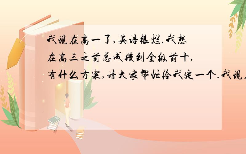 我现在高一了,英语很烂.我想在高三之前总成绩到全级前十,有什么方案,请大家帮忙给我定一个.我现在还有六十积分,到时候我全